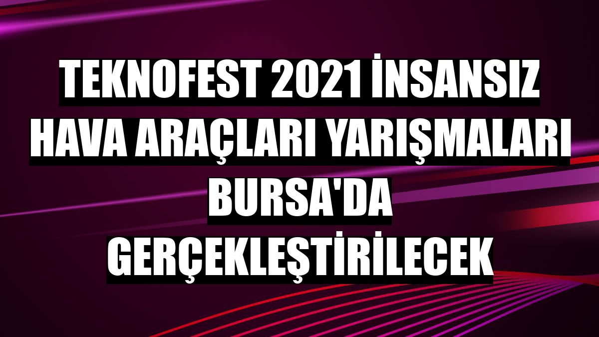 TEKNOFEST 2021 İnsansız Hava Araçları Yarışmaları Bursa'da gerçekleştirilecek