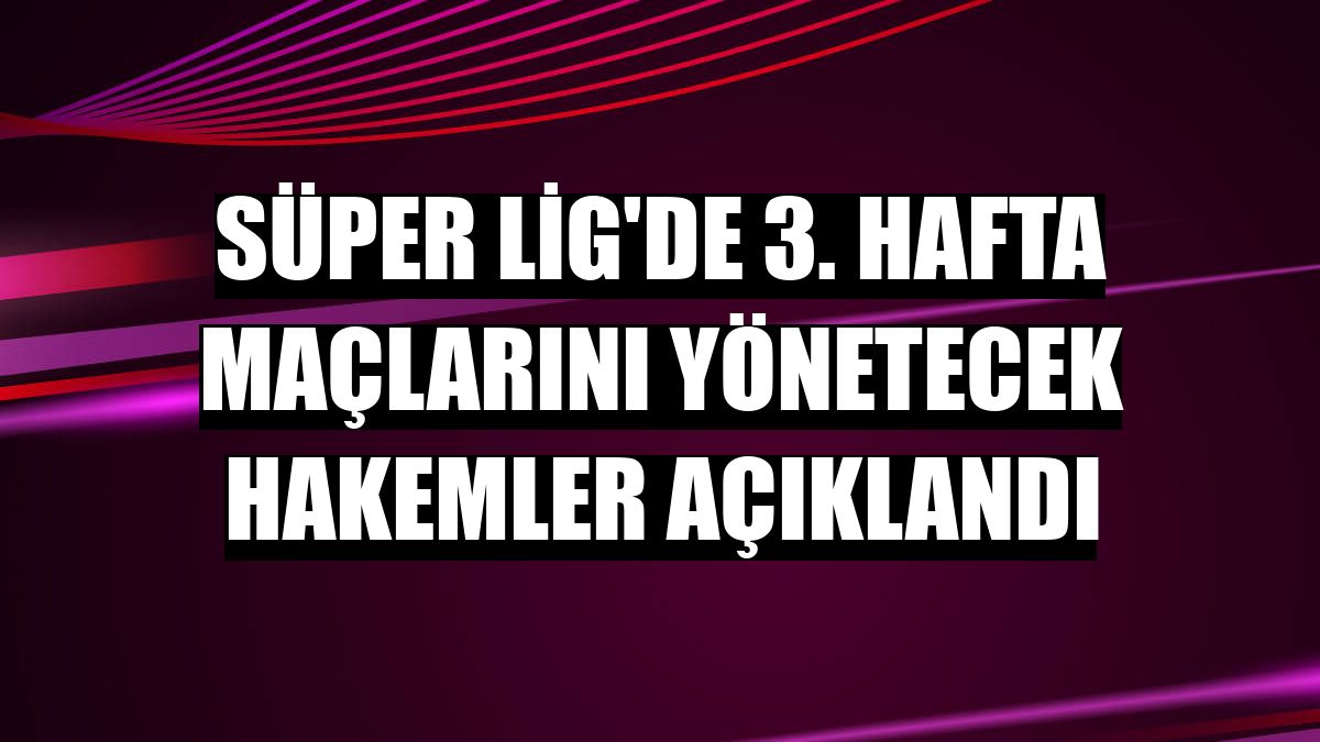 Süper Lig'de 3. hafta maçlarını yönetecek hakemler açıklandı