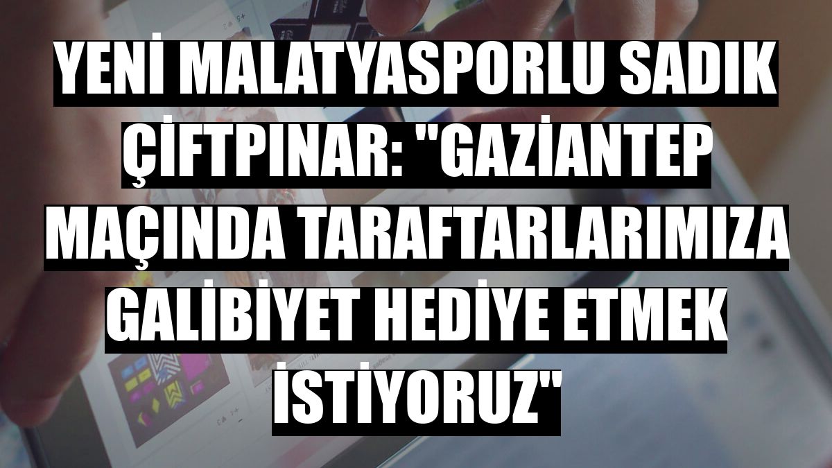 Yeni Malatyasporlu Sadık Çiftpınar: 'Gaziantep maçında taraftarlarımıza galibiyet hediye etmek istiyoruz'