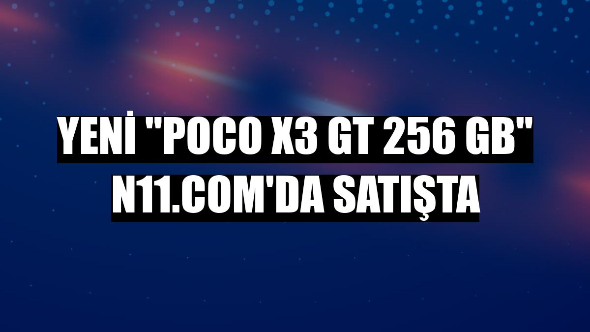 Yeni 'POCO X3 GT 256 GB' n11.com'da satışta