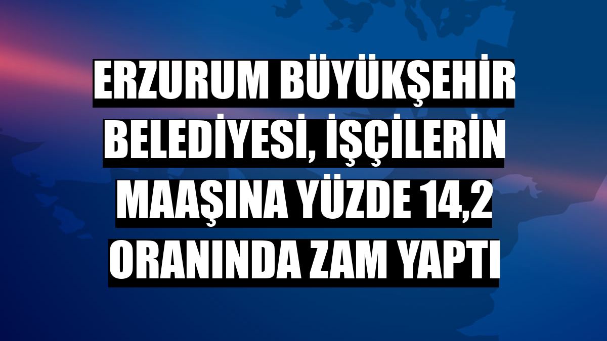 Erzurum Büyükşehir Belediyesi, işçilerin maaşına yüzde 14,2 oranında zam yaptı
