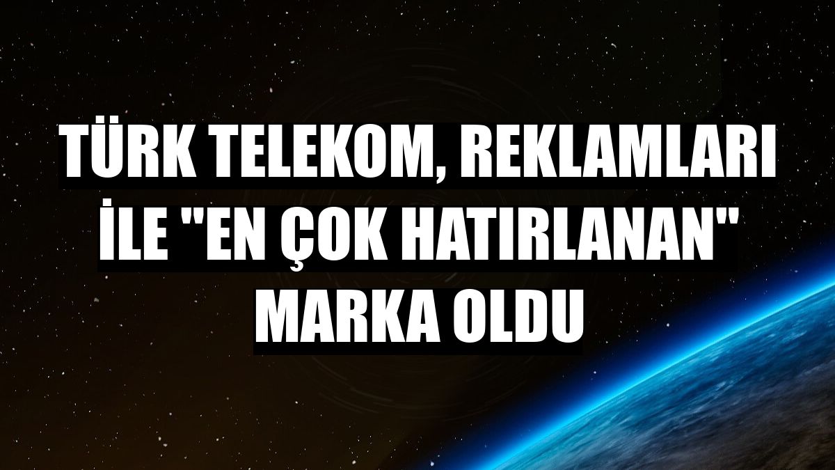 Türk Telekom, reklamları ile 'en çok hatırlanan' marka oldu