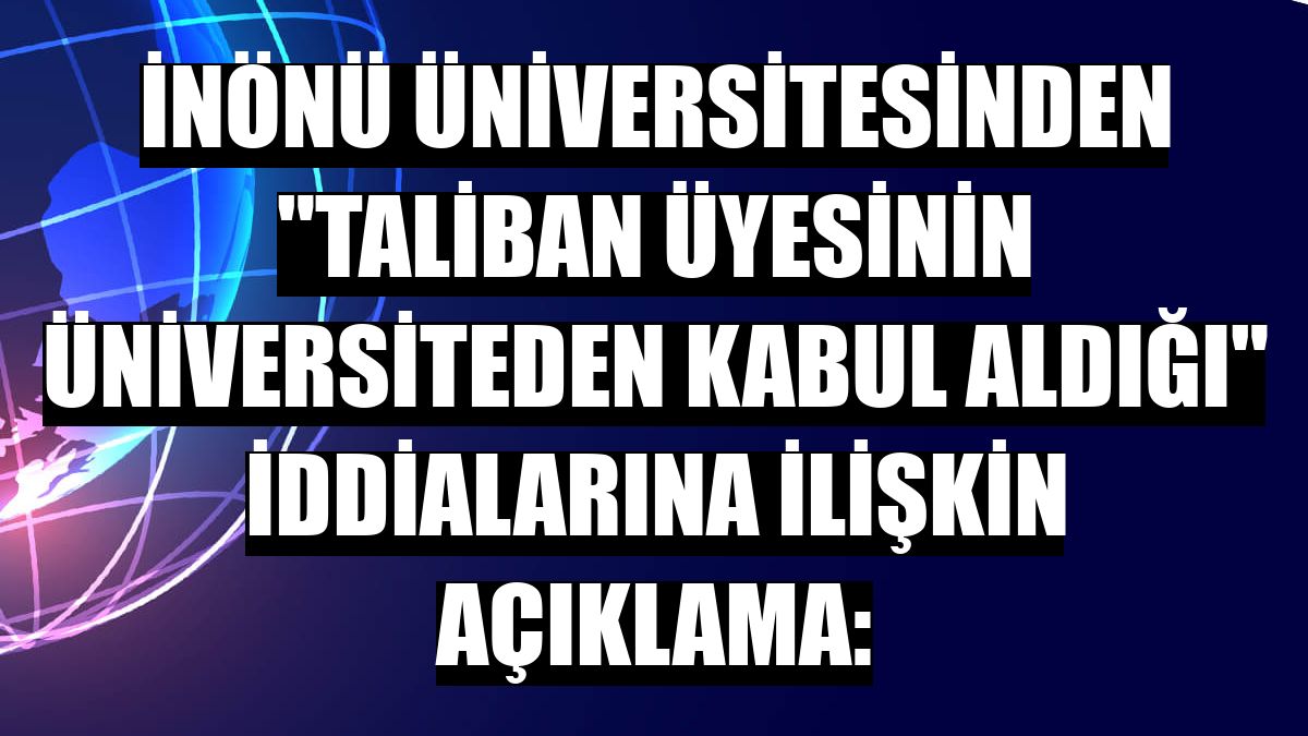 İnönü Üniversitesinden 'Taliban üyesinin üniversiteden kabul aldığı' iddialarına ilişkin açıklama: