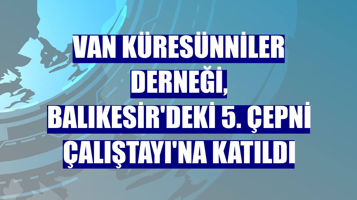 Van Küresünniler Derneği, Balıkesir'deki 5. Çepni Çalıştayı'na katıldı