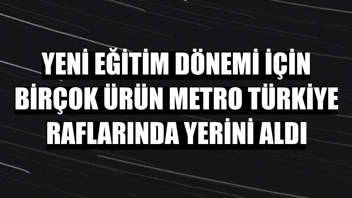Yeni eğitim dönemi için birçok ürün Metro Türkiye raflarında yerini aldı