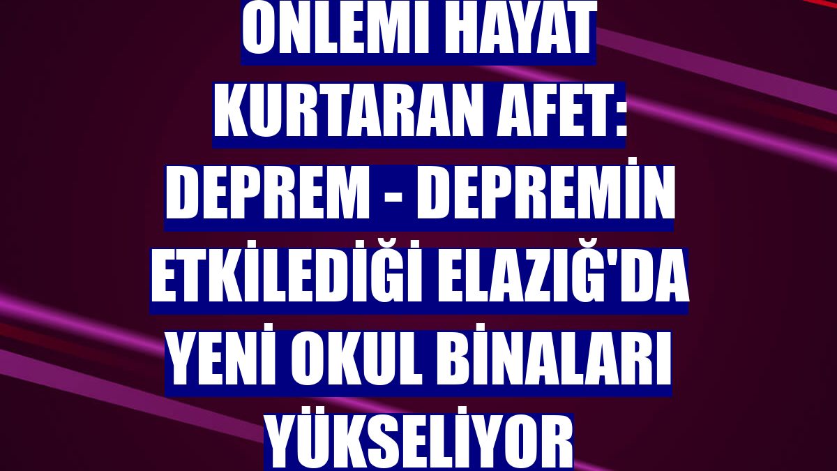 ÖNLEMİ HAYAT KURTARAN AFET: DEPREM - Depremin etkilediği Elazığ'da yeni okul binaları yükseliyor