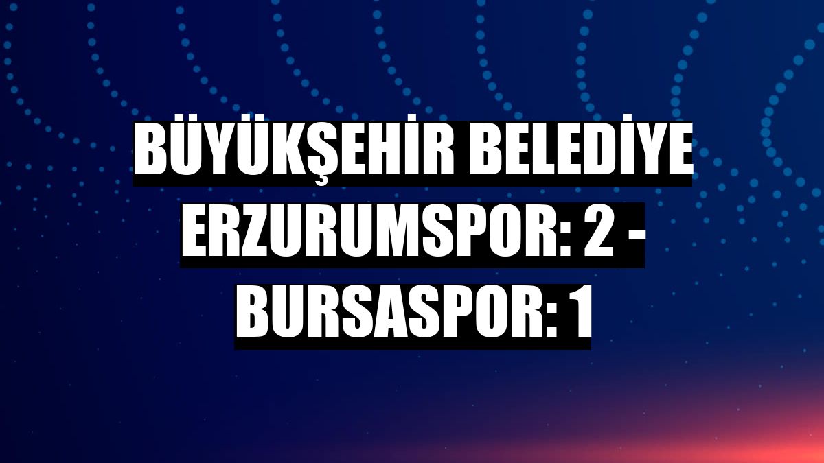 Büyükşehir Belediye Erzurumspor: 2 - Bursaspor: 1
