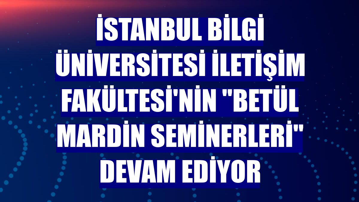 İstanbul Bilgi Üniversitesi İletişim Fakültesi'nin "Betül Mardin Seminerleri" devam ediyor