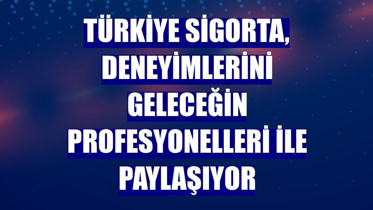Türkiye Sigorta, deneyimlerini geleceğin profesyonelleri ile paylaşıyor