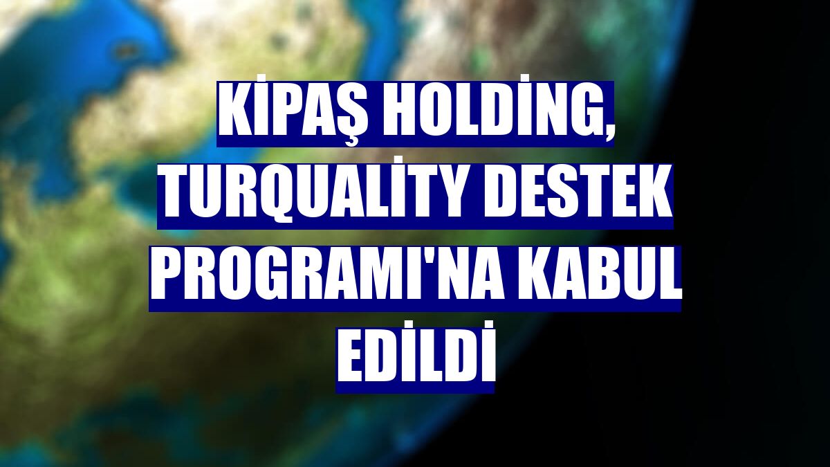 Kipaş Holding, Turquality Destek Programı'na kabul edildi