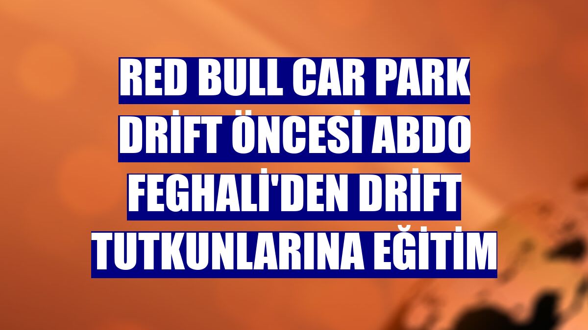 Red Bull Car Park Drift öncesi Abdo Feghali'den drift tutkunlarına eğitim