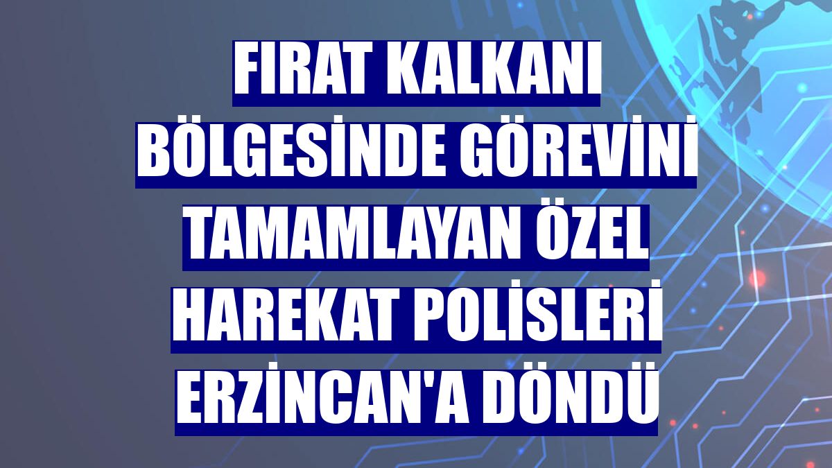 Fırat Kalkanı bölgesinde görevini tamamlayan özel harekat polisleri Erzincan'a döndü