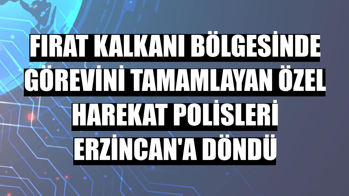Fırat Kalkanı bölgesinde görevini tamamlayan özel harekat polisleri Erzincan'a döndü