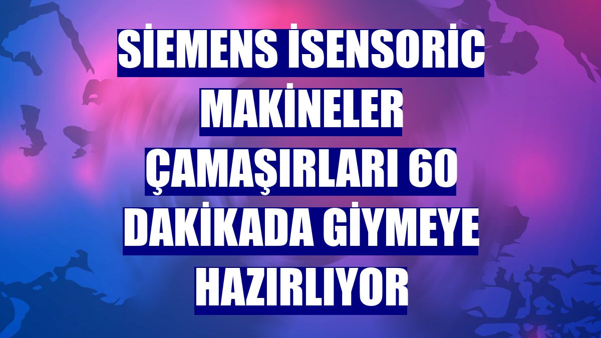 Siemens iSensoric makineler çamaşırları 60 dakikada giymeye hazırlıyor
