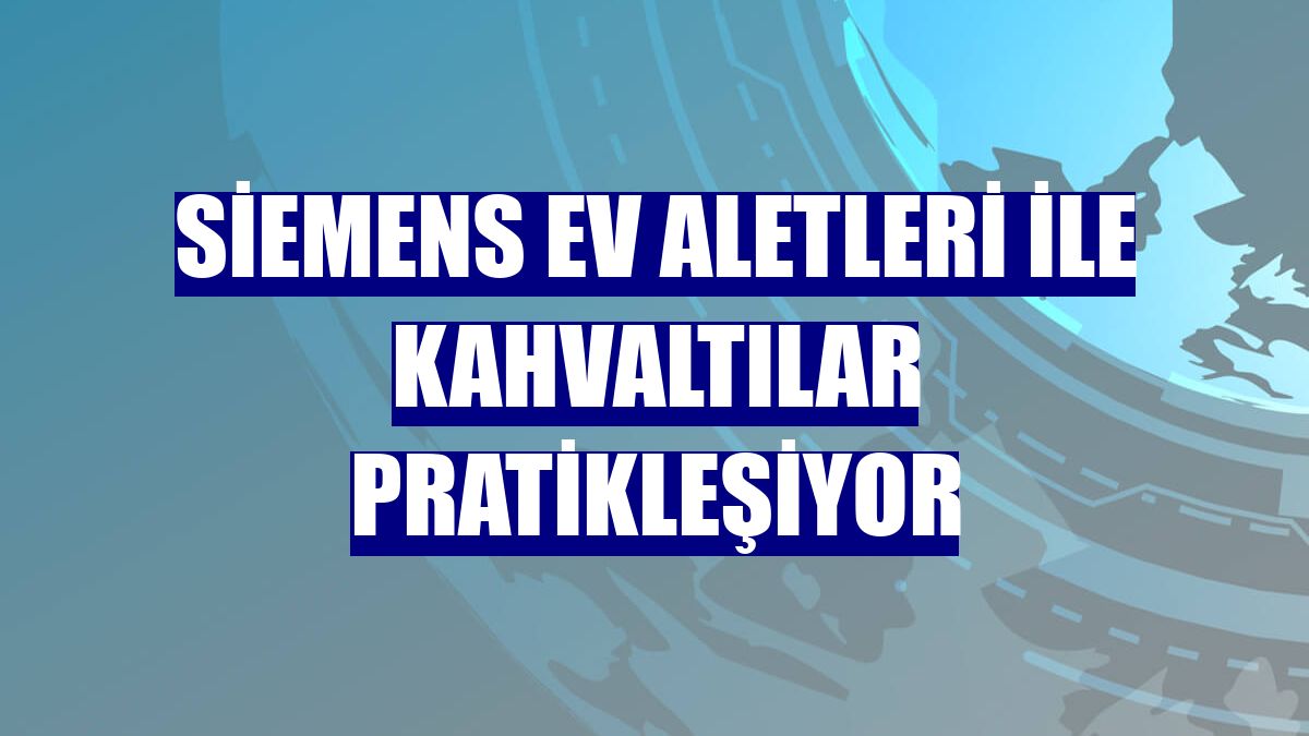 Siemens Ev Aletleri ile kahvaltılar pratikleşiyor
