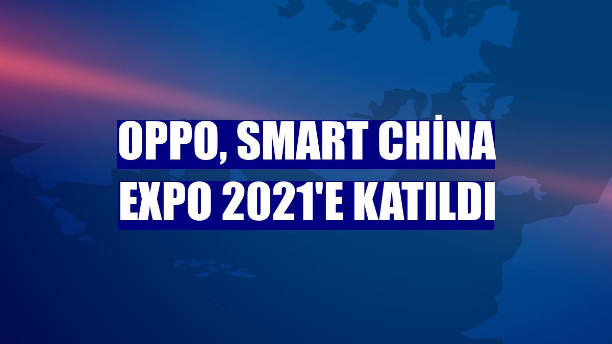 Oppo, Smart China Expo 2021'e katıldı