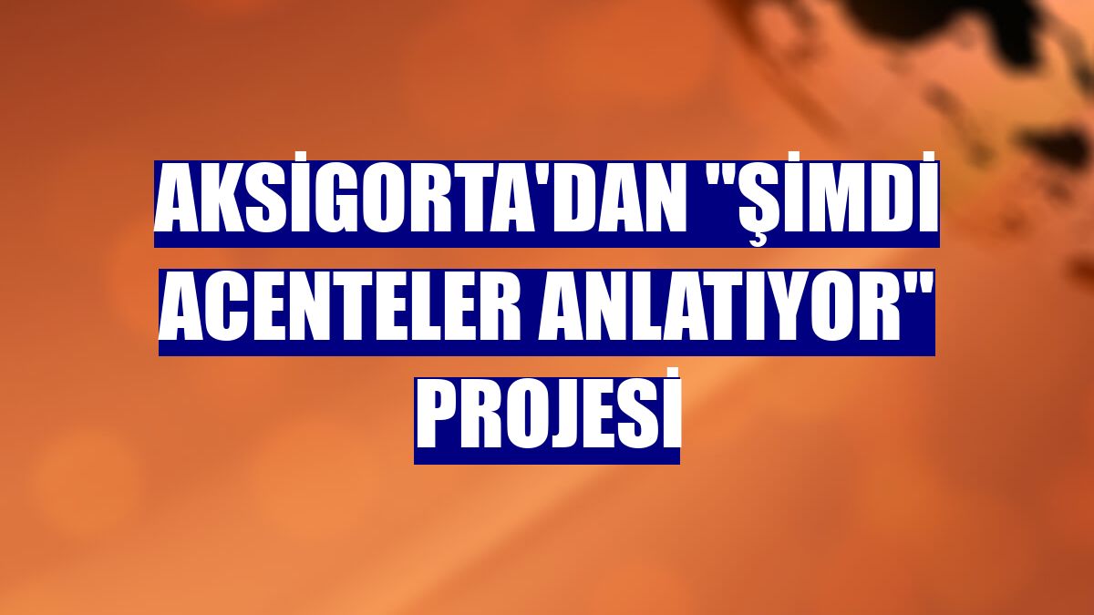 Aksigorta'dan "Şimdi Acenteler Anlatıyor" projesi