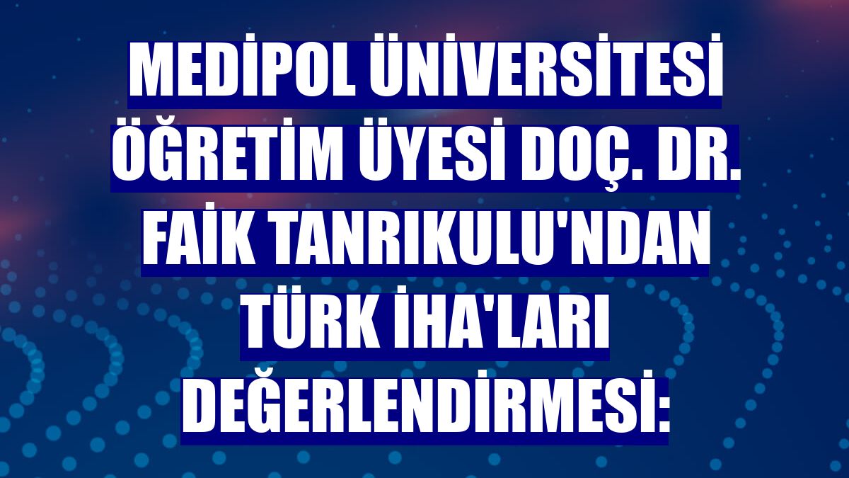 Medipol Üniversitesi Öğretim Üyesi Doç. Dr. Faik Tanrıkulu'ndan Türk İHA'ları değerlendirmesi: