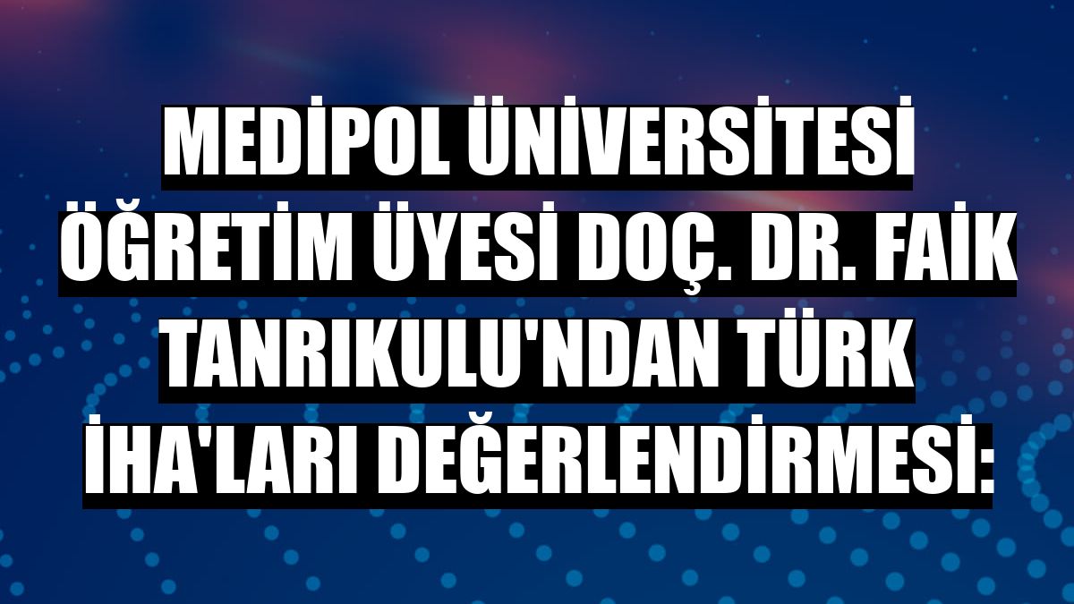 Medipol Üniversitesi Öğretim Üyesi Doç. Dr. Faik Tanrıkulu'ndan Türk İHA'ları değerlendirmesi:
