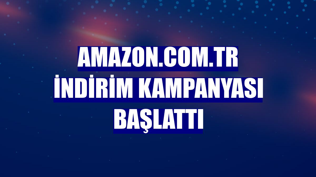 Amazon.com.tr indirim kampanyası başlattı