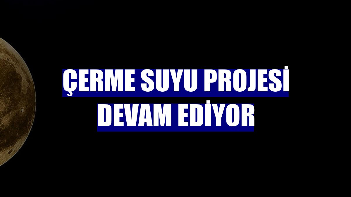 Çerme Suyu Projesi devam ediyor