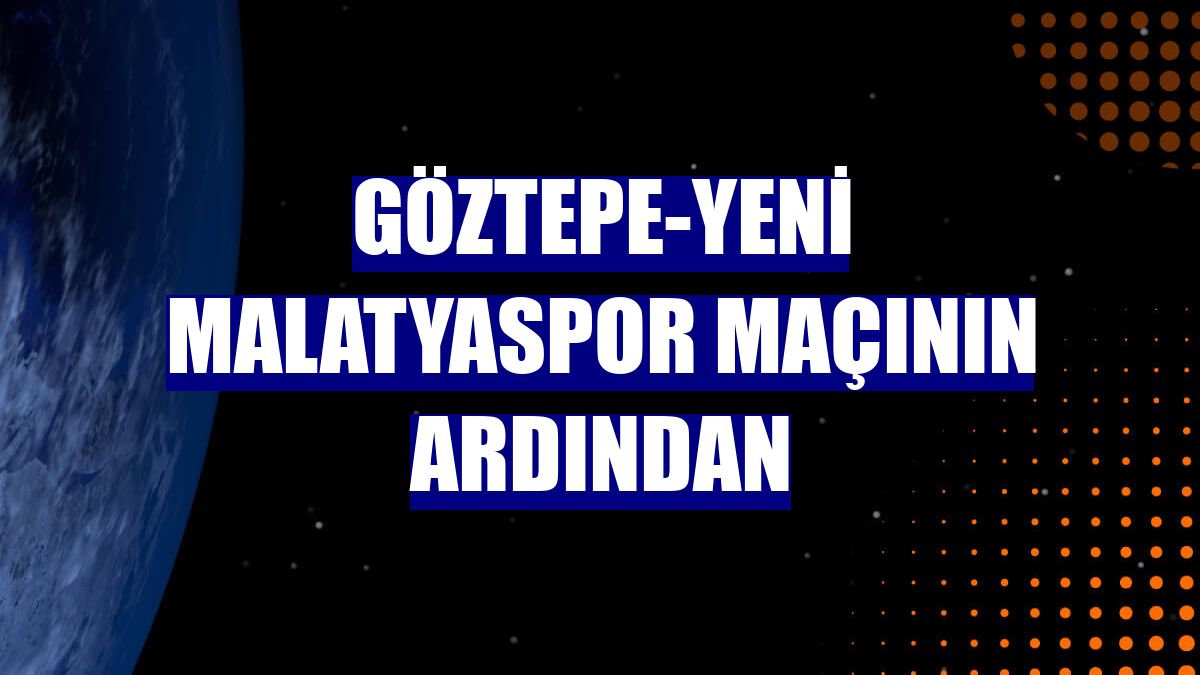 Göztepe-Yeni Malatyaspor maçının ardından