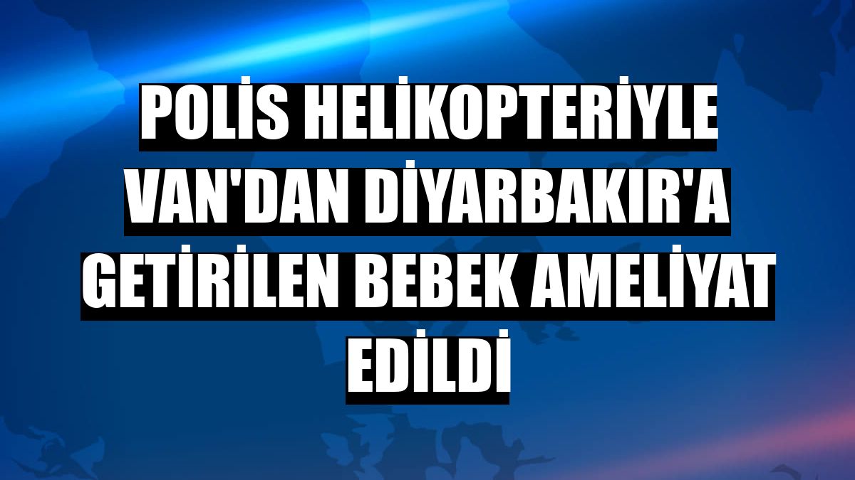 Polis helikopteriyle Van'dan Diyarbakır'a getirilen bebek ameliyat edildi