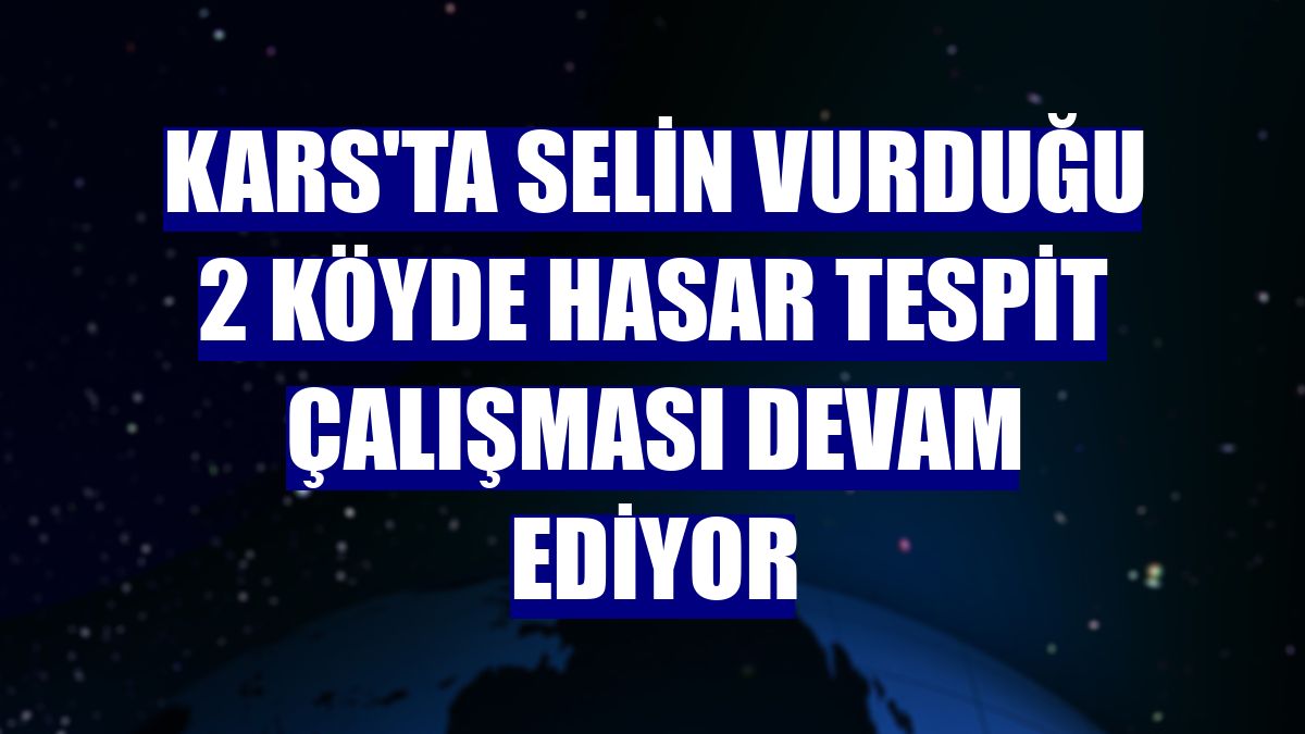 Kars'ta selin vurduğu 2 köyde hasar tespit çalışması devam ediyor