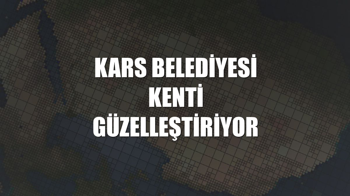 Kars Belediyesi kenti güzelleştiriyor