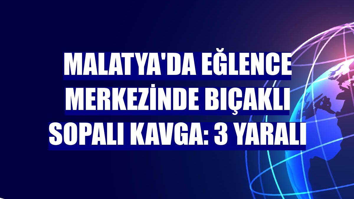 Malatya'da eğlence merkezinde bıçaklı sopalı kavga: 3 yaralı