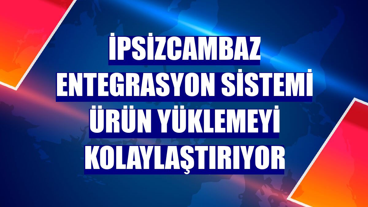 İpsizcambaz entegrasyon sistemi ürün yüklemeyi kolaylaştırıyor