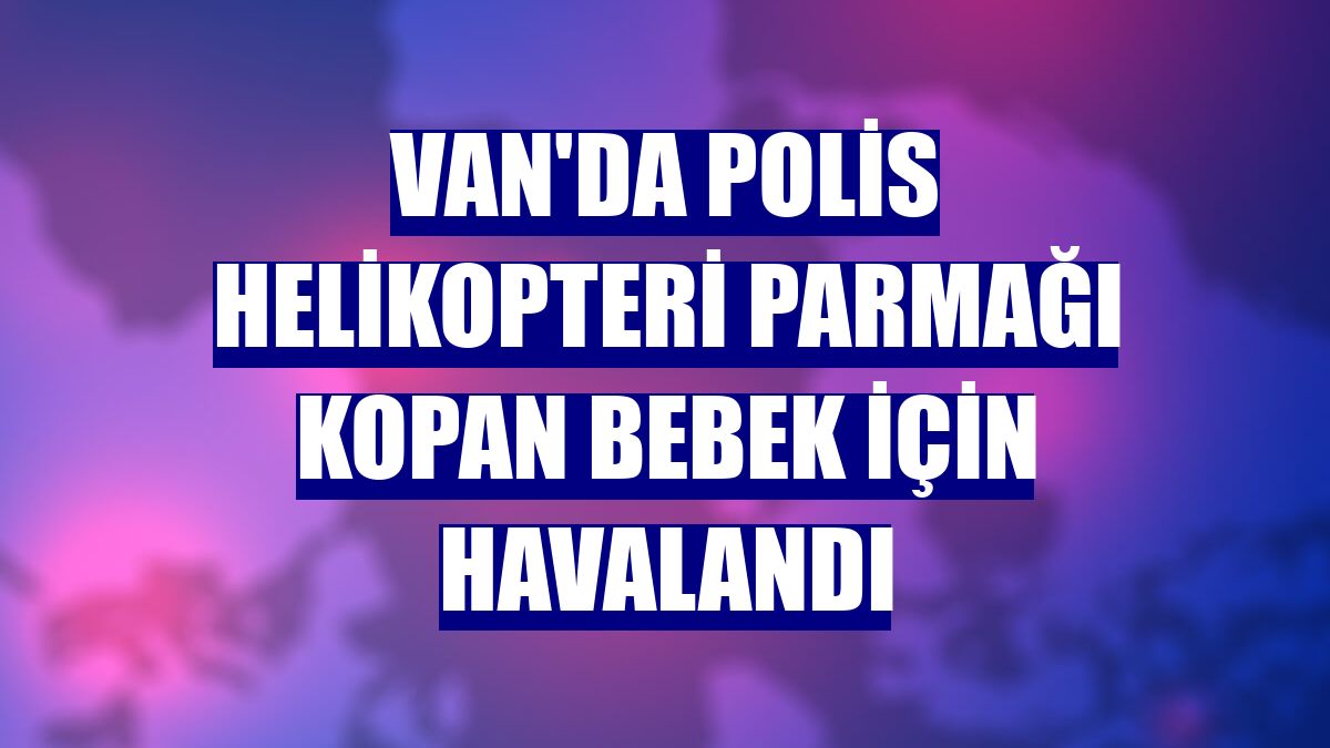 Van'da polis helikopteri parmağı kopan bebek için havalandı
