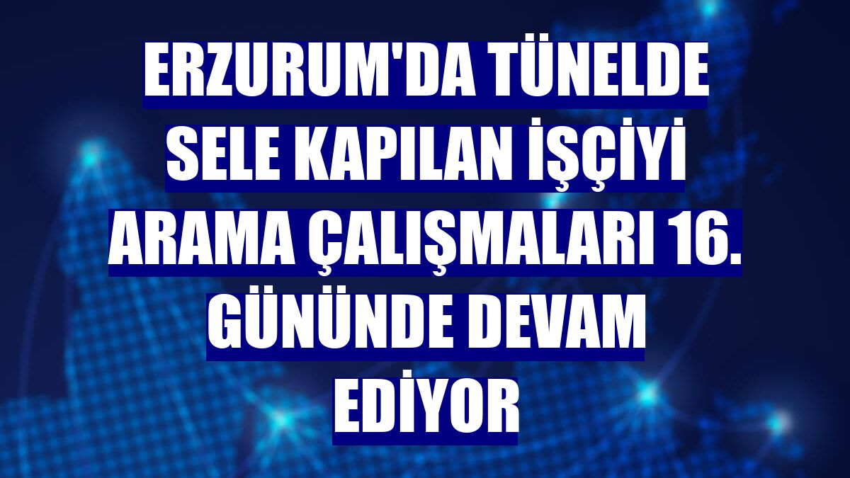 Erzurum'da tünelde sele kapılan işçiyi arama çalışmaları 16. gününde devam ediyor