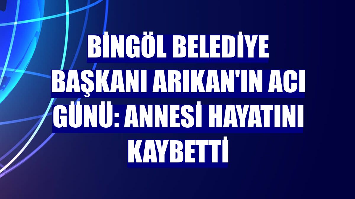 Bingöl Belediye Başkanı Arıkan'ın acı günü: Annesi hayatını kaybetti