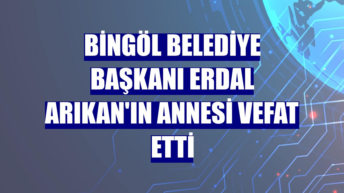 Bingöl Belediye Başkanı Erdal Arıkan'ın annesi vefat etti