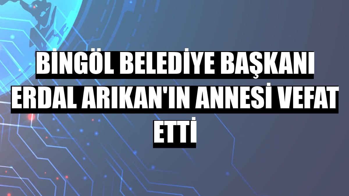 Bingöl Belediye Başkanı Erdal Arıkan'ın annesi vefat etti