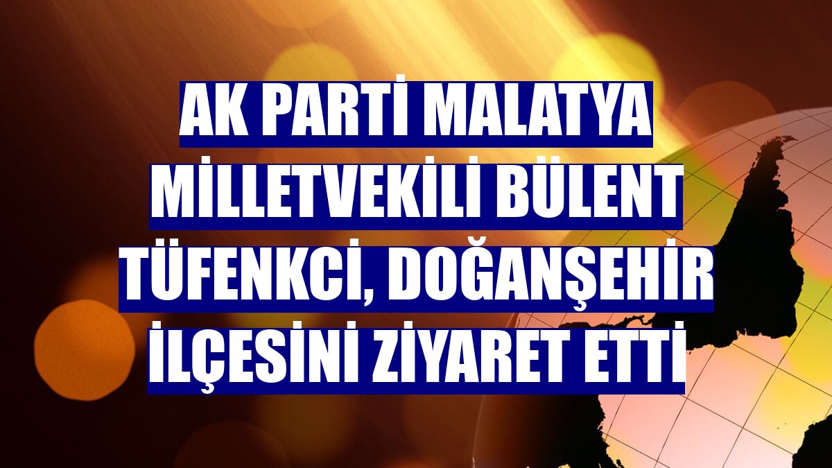 AK Parti Malatya Milletvekili Bülent Tüfenkci, Doğanşehir ilçesini ziyaret etti