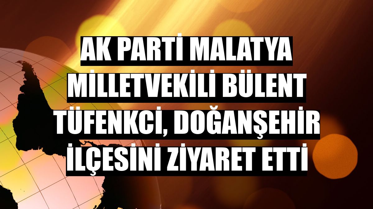 AK Parti Malatya Milletvekili Bülent Tüfenkci, Doğanşehir ilçesini ziyaret etti