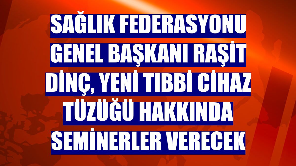 Sağlık Federasyonu Genel Başkanı Raşit Dinç, yeni Tıbbi Cihaz Tüzüğü hakkında seminerler verecek