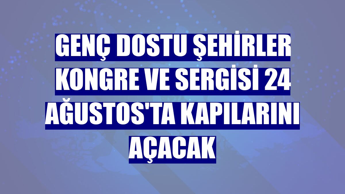 Genç Dostu Şehirler Kongre ve Sergisi 24 Ağustos'ta kapılarını açacak