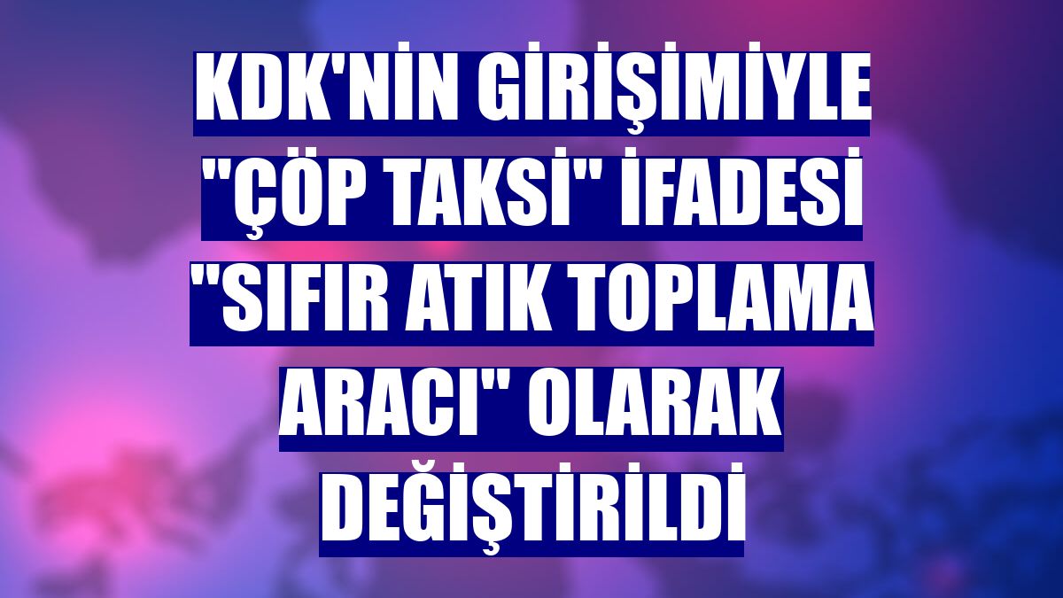 KDK'nin girişimiyle "çöp taksi" ifadesi "sıfır atık toplama aracı" olarak değiştirildi