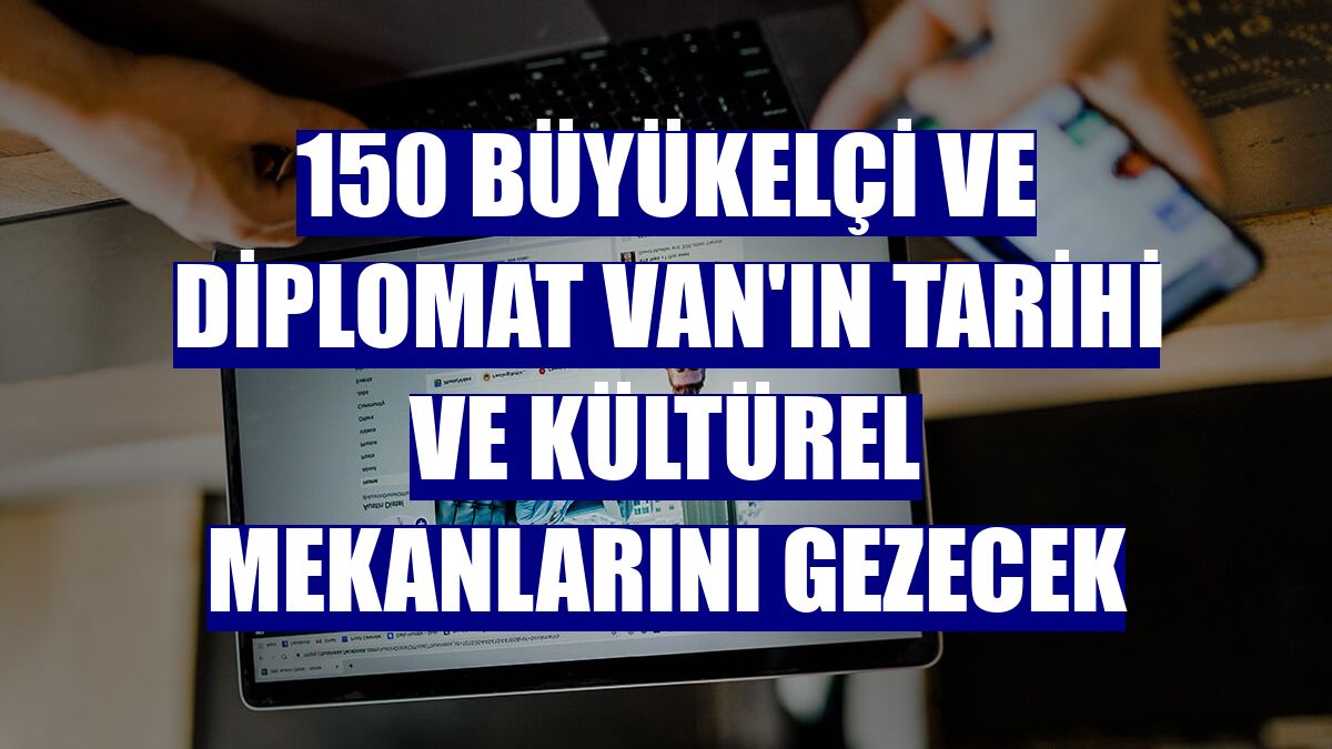 150 büyükelçi ve diplomat Van'ın tarihi ve kültürel mekanlarını gezecek