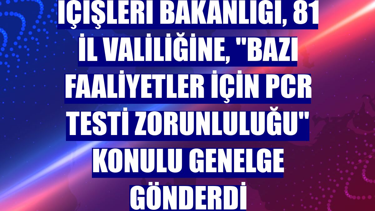 İçişleri Bakanlığı, 81 il valiliğine, "Bazı Faaliyetler İçin PCR Testi Zorunluluğu" konulu genelge gönderdi