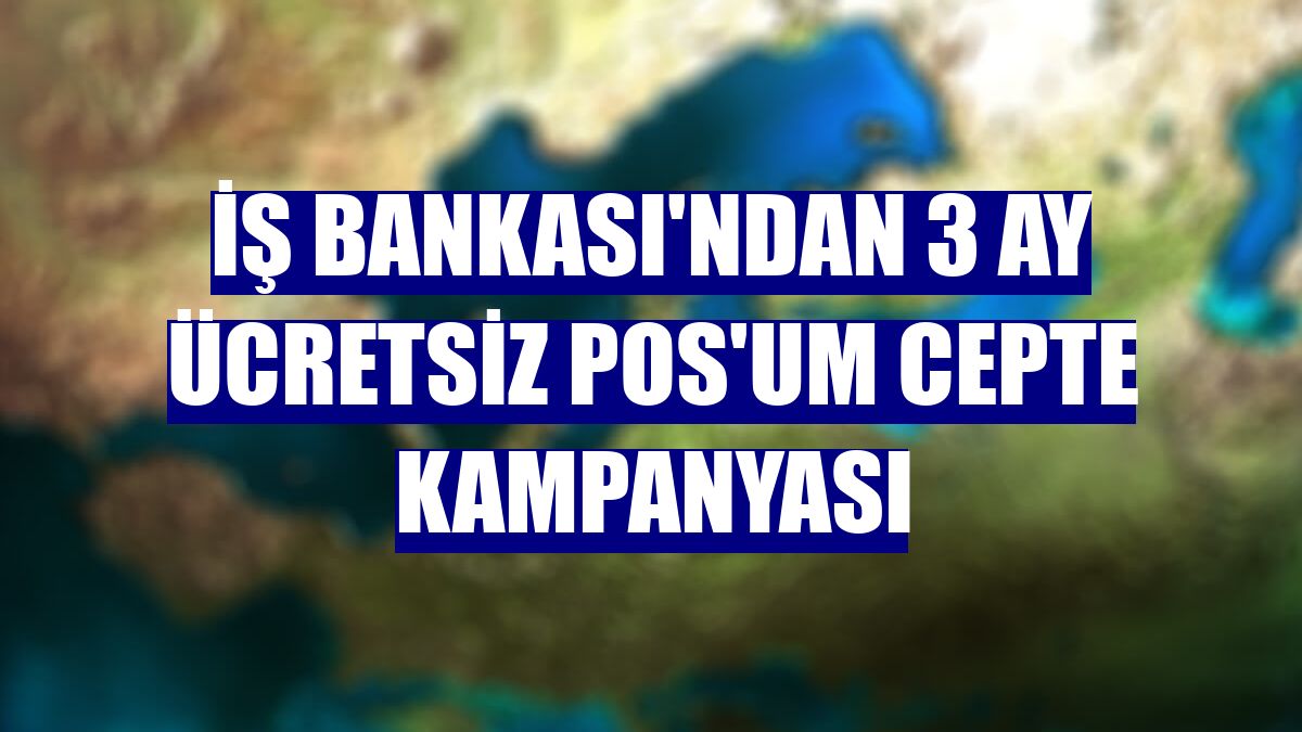 İş Bankası'ndan 3 ay ücretsiz POS'um Cepte Kampanyası