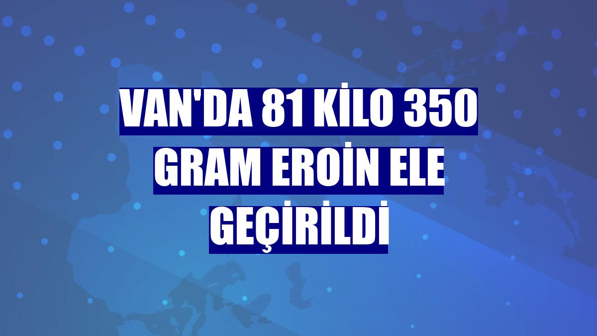 Van'da 81 kilo 350 gram eroin ele geçirildi