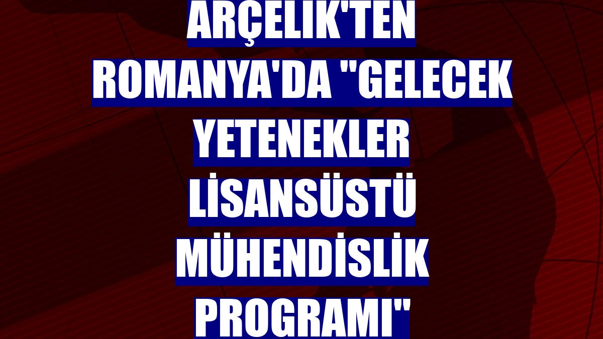 Arçelik'ten Romanya'da "Gelecek Yetenekler Lisansüstü Mühendislik Programı"