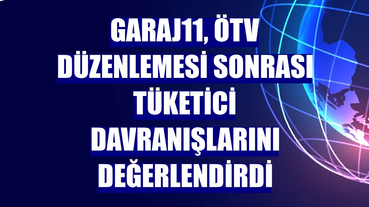 garaj11, ÖTV düzenlemesi sonrası tüketici davranışlarını değerlendirdi