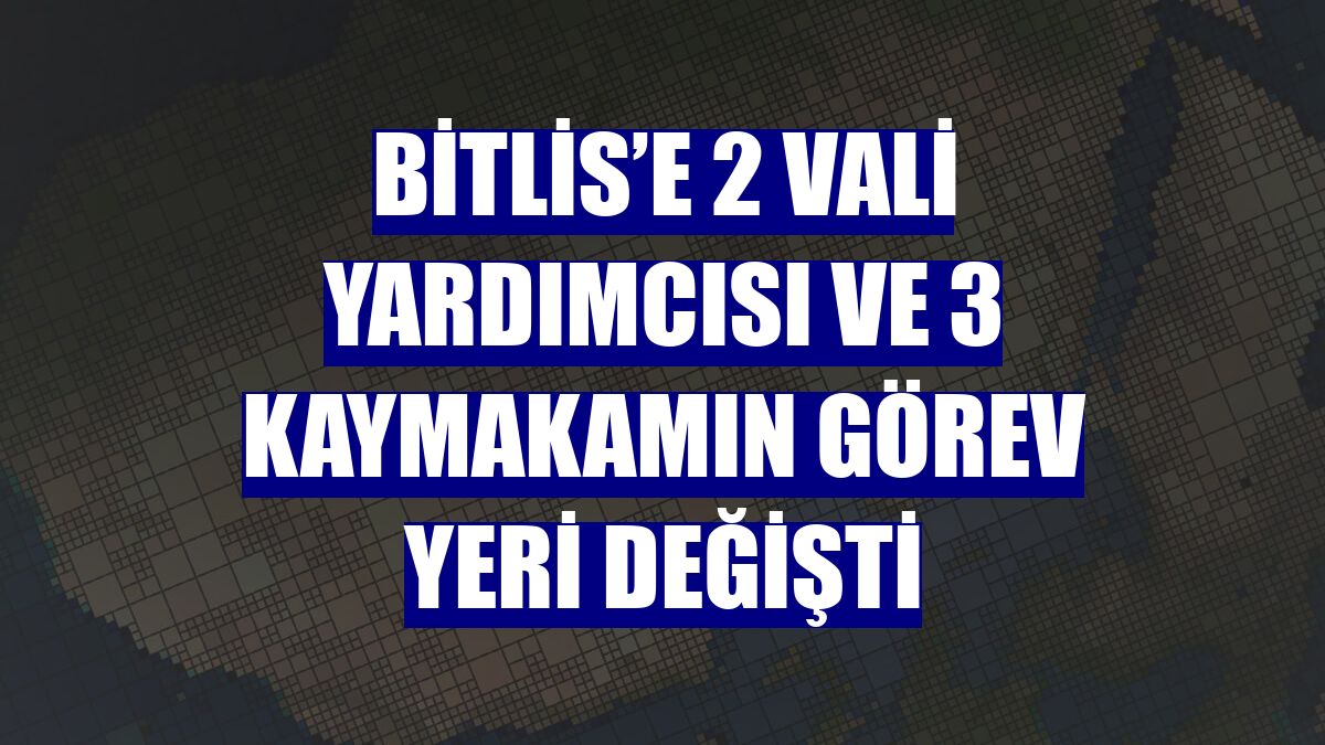 Bitlis’e 2 vali yardımcısı ve 3 kaymakamın görev yeri değişti