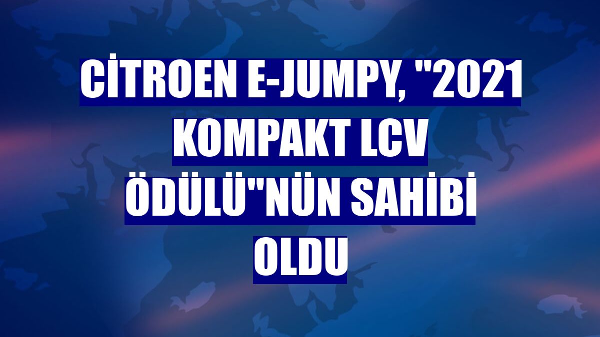 Citroen e-Jumpy, "2021 Kompakt LCV Ödülü"nün sahibi oldu