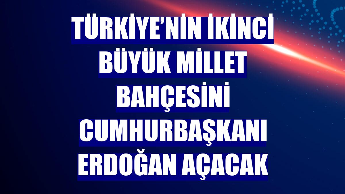 Türkiye’nin ikinci büyük millet bahçesini Cumhurbaşkanı Erdoğan açacak